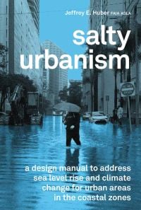 Book cover of Jeffrey Huber's Salty Urbanism: a design manual to address sea level rise and climate change for urban areas in the coastal zones, with person holding umbrella, wading through water in a city. Published by ORO Editions.